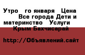  Утро 1-го января › Цена ­ 18 - Все города Дети и материнство » Услуги   . Крым,Бахчисарай